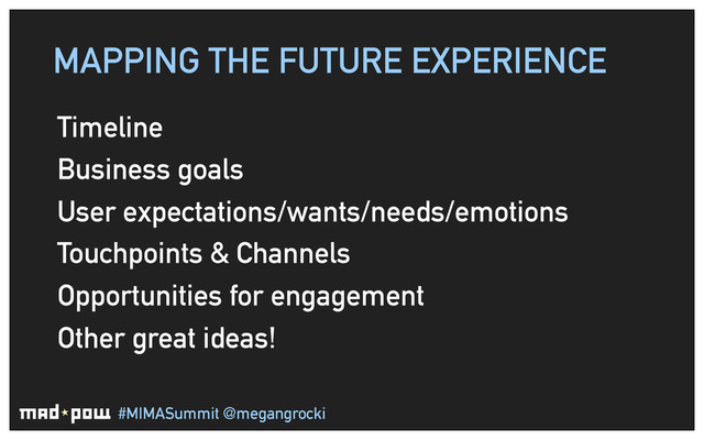 #MIMASummit @megangrocki
MAPPING THE FUTURE EXPERIENCE
Timeline
Business goals
User expectations/wants/needs/emotions
Touchpoints & Channels
Opportunities for engagement
Other great ideas!
