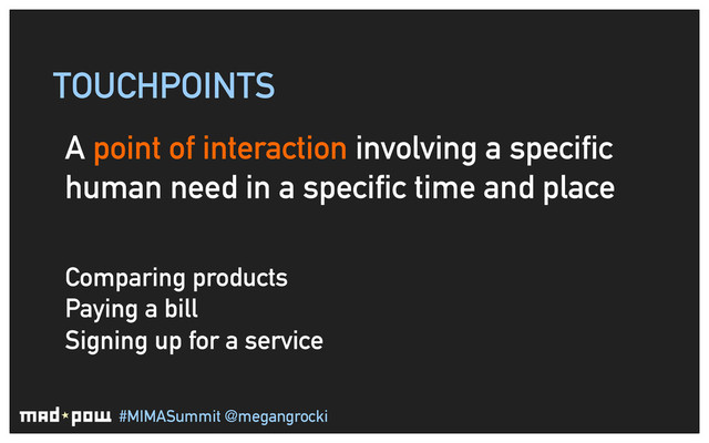 #MIMASummit @megangrocki
TOUCHPOINTS
A point of interaction involving a specific
human need in a specific time and place
Comparing products
Paying a bill
Signing up for a service
