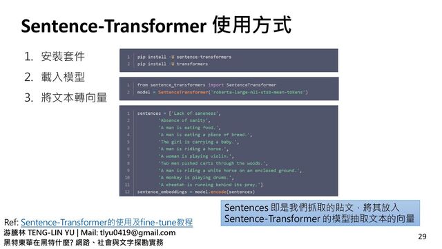 游騰林 TENG-LIN YU | Mail: tlyu0419@gmail.com
黑特東華在黑特什麼? 網路、社會與文字探勘實務
Sentence-Transformer 使用方式
1. 安裝套件
2. 載入模型
3. 將文本轉向量
29
Ref: Sentence-Transformer的使用及fine-tune教程
Sentences 即是我們抓取的貼文，將其放入
Sentence-Transformer 的模型抽取文本的向量
