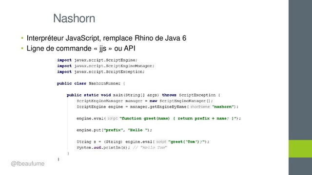 • Interpréteur JavaScript, remplace Rhino de Java 6
• Ligne de commande « jjs » ou API
Nashorn
@fbeaufume
