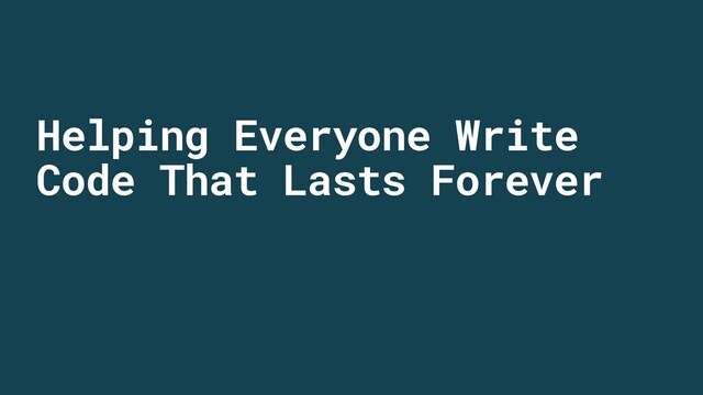 Helping Everyone Write
Code That Lasts Forever
