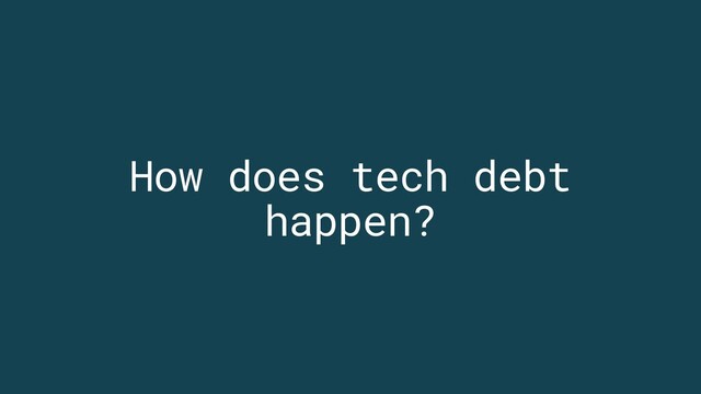 How does tech debt
happen?
