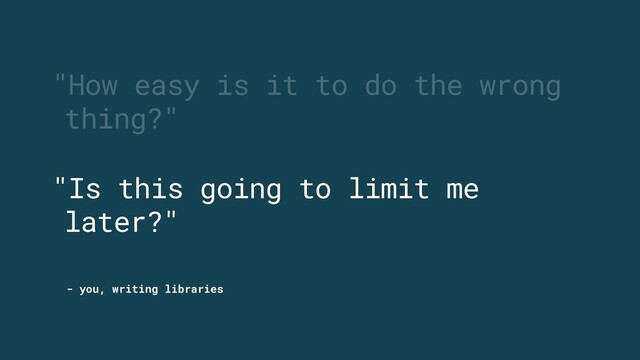 - you, writing libraries
"How easy is it to do the wrong
thing?"
"Is this going to limit me
later?"
