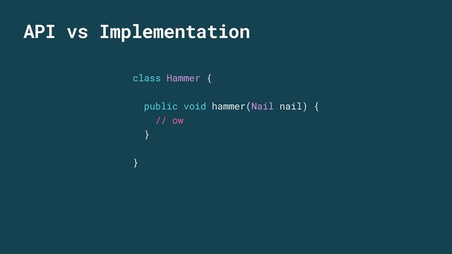 API vs Implementation
class Hammer {
public void hammer(Nail nail) {
// ow
}
}
