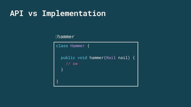 API vs Implementation
class Hammer {
public void hammer(Nail nail) {
// ow
}
}
:hammer
