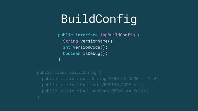 BuildConfig
public class BuildConfig {
public static final String VERSION_NAME = "1.0";
public static final int VERSION_CODE = 1;
public static final boolean DEBUG == false;
}
public interface AppBuildConfig {
String versionName();
int versionCode();
boolean isDebug();
}
