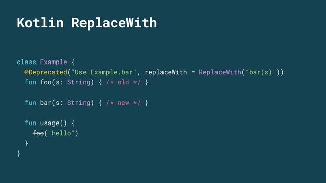 Kotlin ReplaceWith
class Example {
@Deprecated("Use Example.bar", replaceWith = ReplaceWith(“bar(s)"))
fun foo(s: String) { /* old */ }
fun bar(s: String) { /* new */ }
fun usage() {
foo("hello")
}
}
