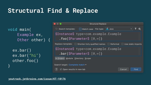 Structural Find & Replace
void main(
Example ex,
Other other) {
ex.bar()
ex.bar(“hi")
other.foo()
}
$Instance$ type=com.example.Example
.foo($Parameter$ [0,∞])
$Instance$ type=com.example.Example
.bar($Parameter$ [0,∞])
youtrack.jetbrains.com/issue/KT-10176
