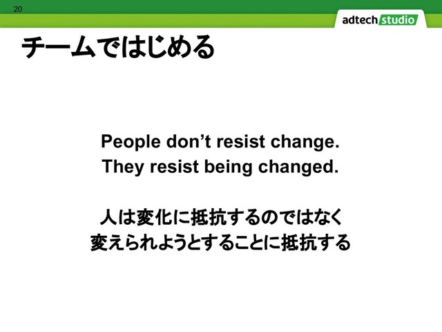 チームではじめる
People don’t resist change.
They resist being changed.
人は変化に抵抗するのではなく
変えられようとすることに抵抗する
20
