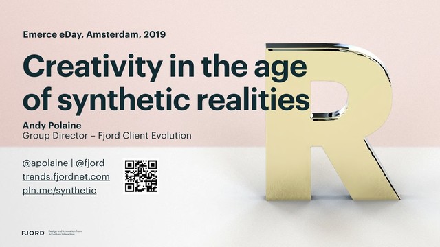 Creativity in the age
of synthetic realities
Design and Innovation from
Accenture Interactive
Andy Polaine
Group Director – Fjord Client Evolution
@apolaine | @fjord
trends.fjordnet.com
pln.me/synthetic
Emerce eDay, Amsterdam, 2019
