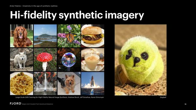 11
Andy Polaine – Creativity in the age of synthetic realities
Large Scale GAN Training for High Fidelity Natural Image Synthesis. Andrew Brock, Jeff Donahue, Karen Simonyan
Hi-fidelity synthetic imagery
Dogball
