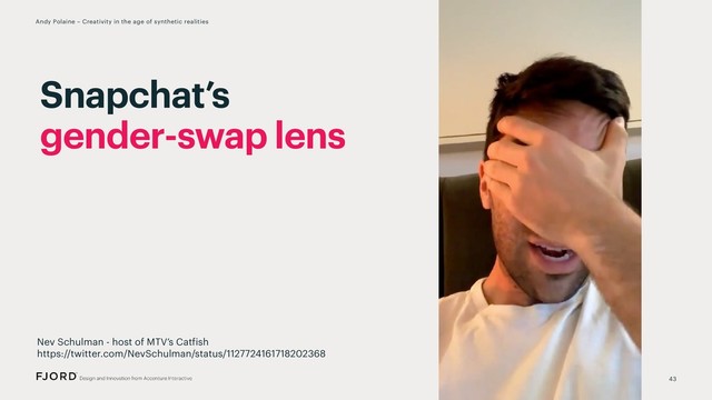 43
Andy Polaine – Creativity in the age of synthetic realities
Snapchat’s
gender-swap lens
Nev Schulman - host of MTV’s Catfish
https://twitter.com/NevSchulman/status/1127724161718202368
