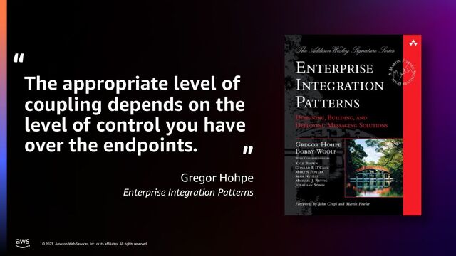 © 2023, Amazon Web Services, Inc. or its affiliates. All rights reserved.
The appropriate level of
coupling depends on the
level of control you have
over the endpoints.
Gregor Hohpe
Enterprise Integration Patterns
