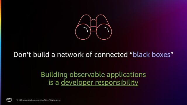 © 2023, Amazon Web Services, Inc. or its affiliates. All rights reserved.
Don’t build a network of connected “black boxes”
Building observable applications
is a developer responsibility
