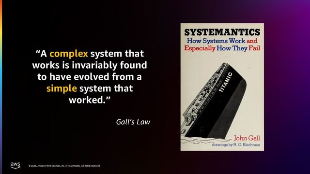 © 2023, Amazon Web Services, Inc. or its affiliates. All rights reserved.
“A complex system that
works is invariably found
to have evolved from a
simple system that
worked.”
Gall’s Law
