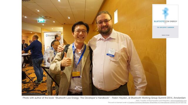 2023, Traveller of Decomposition and Integration, www.ernestchiang.com
This work is licensed under a Creative Commons Attribution-ShareAlike 4.0 International License (CC BY-SA 4.0).
Photo with author of the book "Bluetooth Low Energy: The Developer's Handbook" - Robin Heydon, at Bluetooth Working Group Summit 2014, Amsterdam
