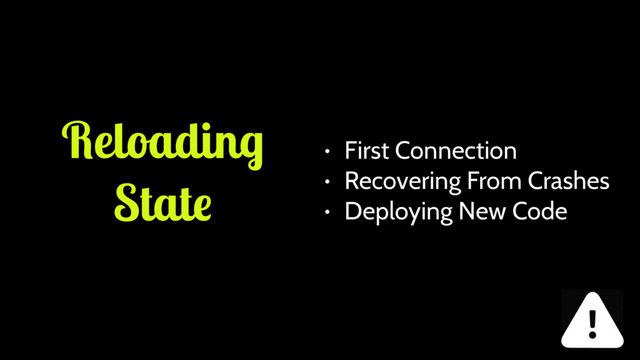 Reloading
State
• First Connection
• Recovering From Crashes
• Deploying New Code
