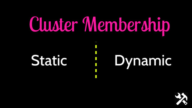 Cluster Membership
Dynamic
Static

