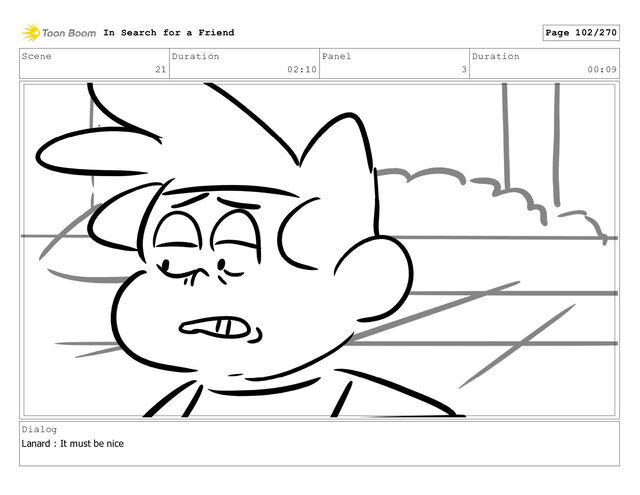 Scene
21
Duration
02:10
Panel
3
Duration
00:09
Dialog
Lanard : It must be nice
In Search for a Friend Page 102/270
