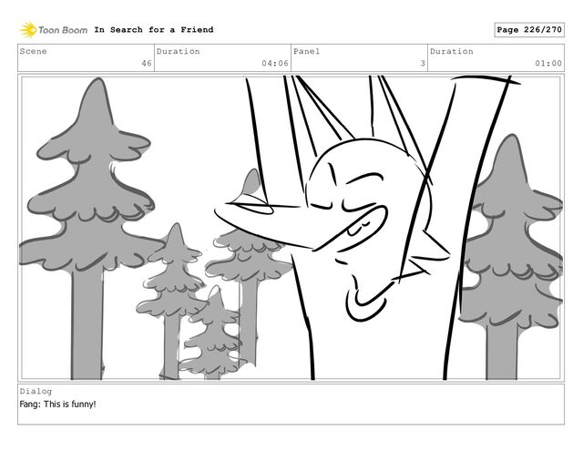 Scene
46
Duration
04:06
Panel
3
Duration
01:00
Dialog
Fang: This is funny!
In Search for a Friend Page 226/270

