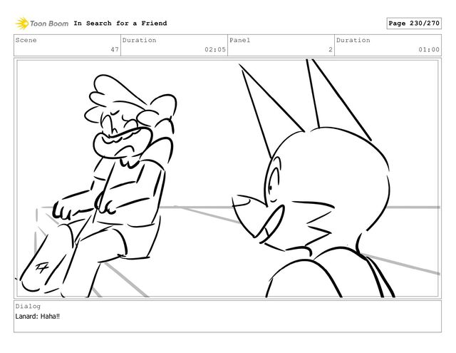 Scene
47
Duration
02:05
Panel
2
Duration
01:00
Dialog
Lanard: Haha!!
In Search for a Friend Page 230/270
