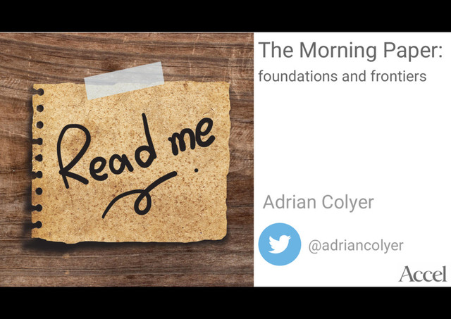 The Morning Paper:
foundations and frontiers
Adrian Colyer
@adriancolyer
