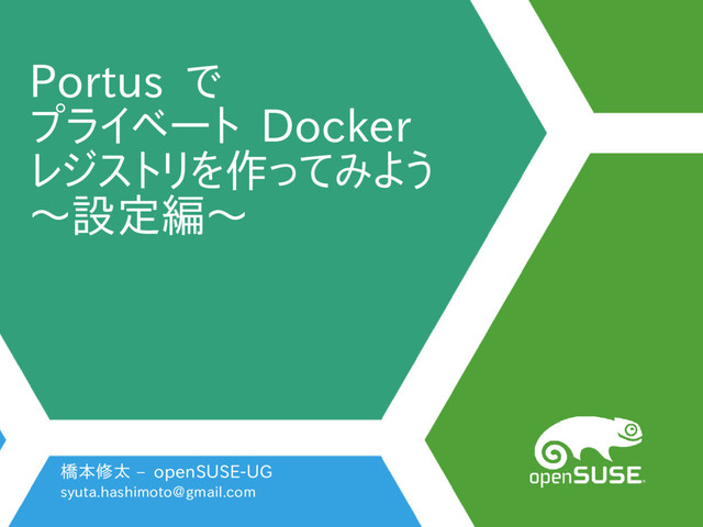 Portus で
プライベート Docker
レジストリを作ってみよう
〜設定編〜
橋本修太 – openSUSE-UG
syuta.hashimoto@gmail.com
