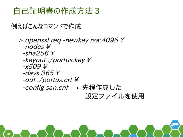 34
自己証明書の作成方法 3
例えばこんなコマンドで作成
> openssl req -newkey rsa:4096 \
-nodes \
-sha256 \
-keyout ./portus.key \
-x509 \
-days 365 \
-out ./portus.crt \
-config san.cnf 　←先程作成した
　　　　　　　　　　設定ファイルを使用
