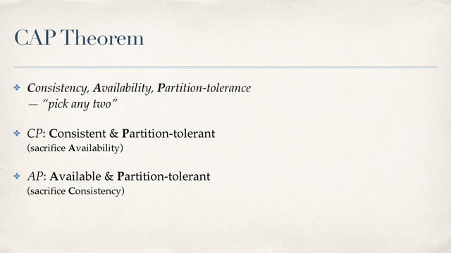 CAP Theorem
✤ Consistency, Availability, Partition-tolerance 
— “pick any two”
✤ CP: Consistent & Partition-tolerant 
(sacriﬁce Availability)
✤ AP: Available & Partition-tolerant 
(sacriﬁce Consistency)
