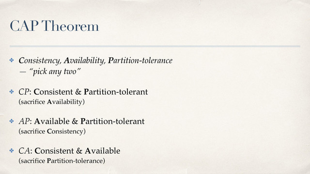 CAP Theorem
✤ Consistency, Availability, Partition-tolerance 
— “pick any two”
✤ CP: Consistent & Partition-tolerant 
(sacriﬁce Availability)
✤ AP: Available & Partition-tolerant 
(sacriﬁce Consistency)
✤ CA: Consistent & Available 
(sacriﬁce Partition-tolerance)
