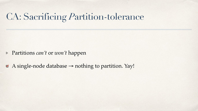 CA: Sacrificing Partition-tolerance
Partitions can’t or won’t happen
A single-node database → nothing to partition. Yay!
