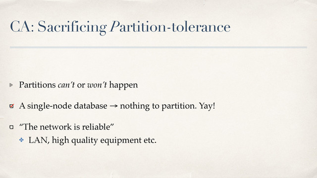 CA: Sacrificing Partition-tolerance
Partitions can’t or won’t happen
A single-node database → nothing to partition. Yay!
“The network is reliable”
✤ LAN, high quality equipment etc.
