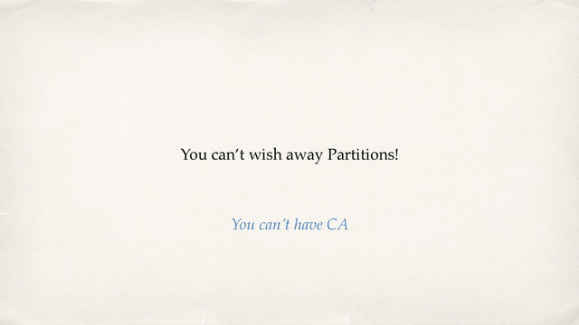 You can’t wish away Partitions!
You can’t have CA
