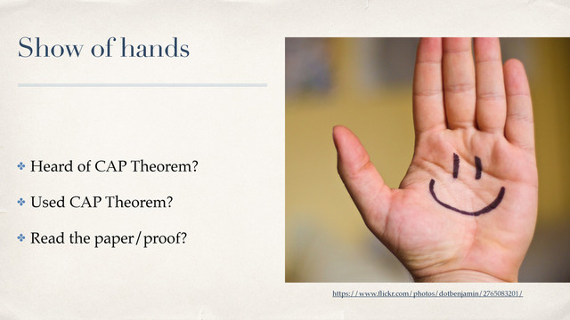 Show of hands
✤ Heard of CAP Theorem?
✤ Used CAP Theorem?
✤ Read the paper/proof?
https://www.ﬂickr.com/photos/dotbenjamin/2765083201/
