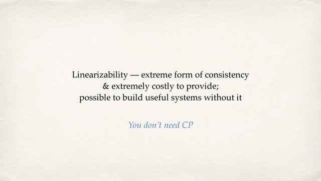 Linearizability — extreme form of consistency 
& extremely costly to provide;  
possible to build useful systems without it
You don’t need CP
