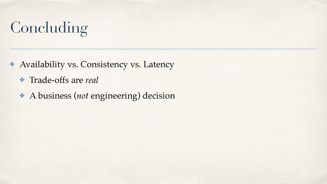 Concluding
✤ Availability vs. Consistency vs. Latency
✤ Trade-offs are real
✤ A business (not engineering) decision
