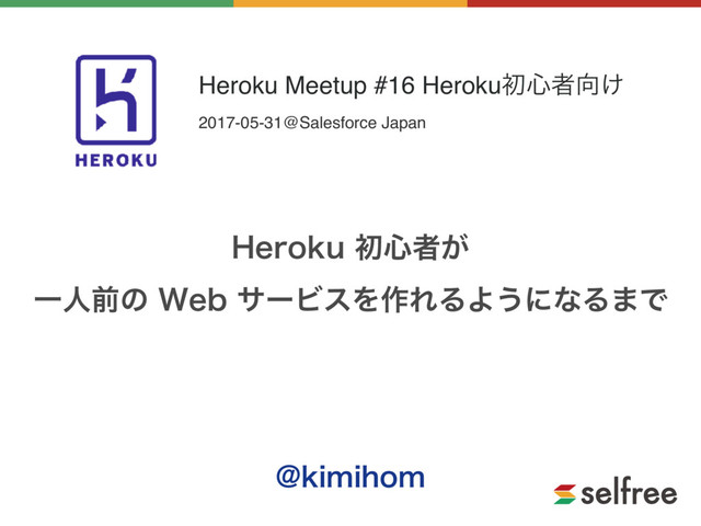 )FSPLVॳ৺ऀ͕
Ұਓલͷ8FCαʔϏεΛ࡞ΕΔΑ͏ʹͳΔ·Ͱ
!LJNJIPN
Heroku Meetup #16 Herokuॳ৺ऀ޲͚
2017-05-31@Salesforce Japan
