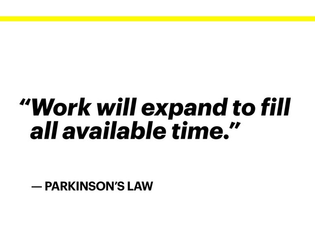 — PARKINSON’S LAW
“Work will expand to fill
all available time.”
