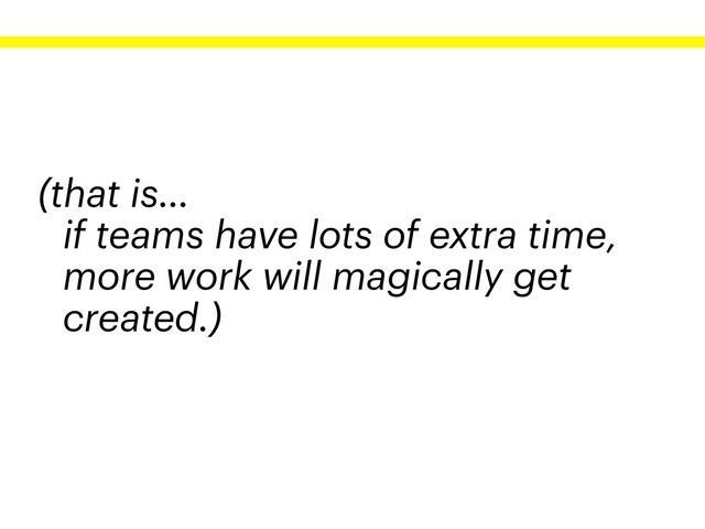 (that is…
if teams have lots of extra time,
more work will magically get
created.)
