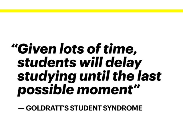 — GOLDRATT’S STUDENT SYNDROME
“Given lots of time,
students will delay
studying until the last
possible moment”
