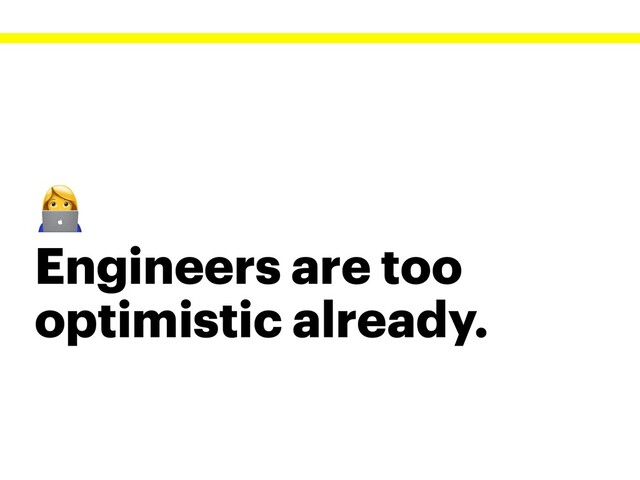
Engineers are too
optimistic already.
