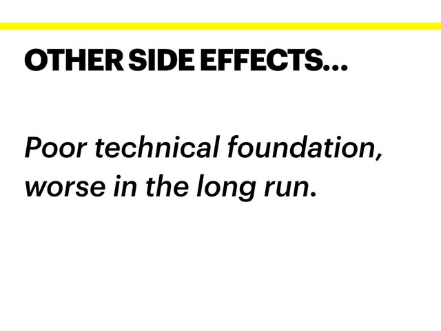 OTHER SIDE EFFECTS…
Poor technical foundation,
worse in the long run.
