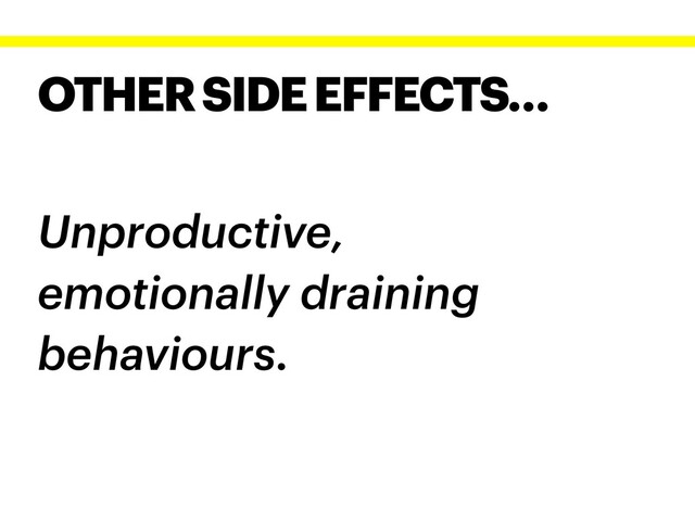 OTHER SIDE EFFECTS…
Unproductive,
emotionally draining
behaviours.
