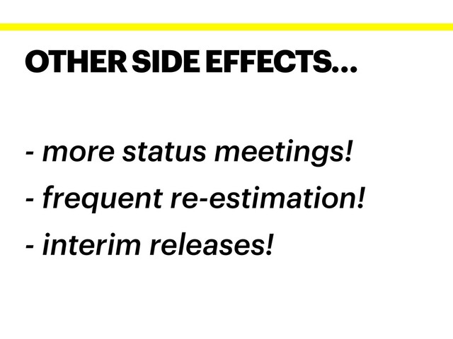 OTHER SIDE EFFECTS…
- more status meetings!
- frequent re-estimation!
- interim releases!
