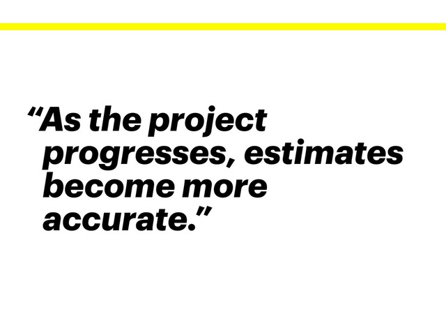“As the project
progresses, estimates
become more
accurate.”
