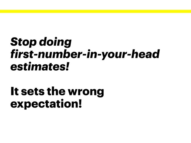 Stop doing
first-number-in-your-head
estimates!
It sets the wrong
expectation!

