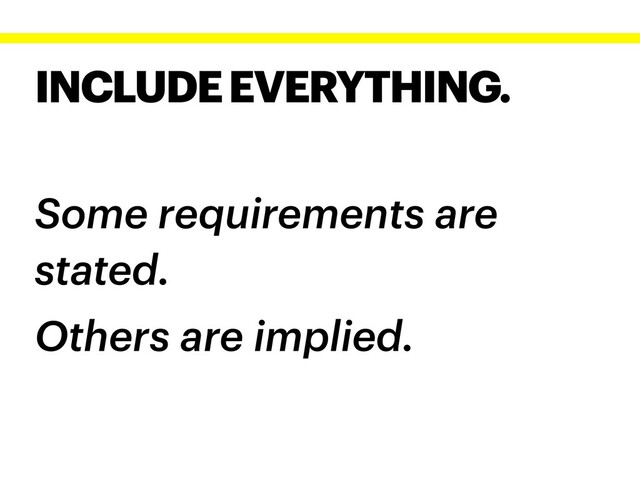 INCLUDE EVERYTHING.
Some requirements are
stated.
Others are implied.
