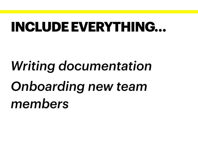 INCLUDE EVERYTHING…
Writing documentation
Onboarding new team
members
