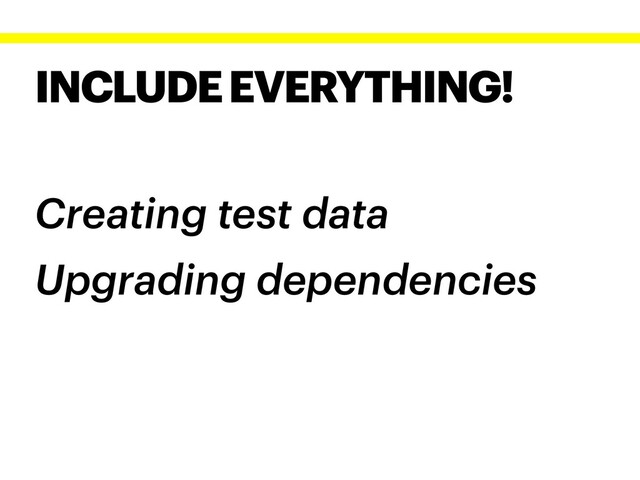 INCLUDE EVERYTHING!
Creating test data
Upgrading dependencies
