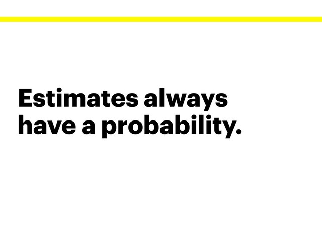 Estimates always
have a probability.
